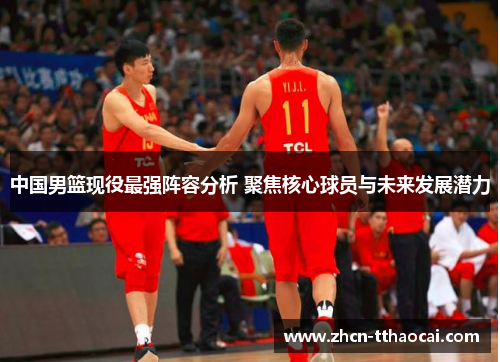 中国男篮现役最强阵容分析 聚焦核心球员与未来发展潜力