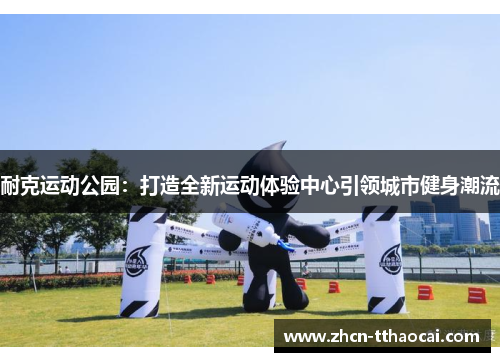 耐克运动公园：打造全新运动体验中心引领城市健身潮流
