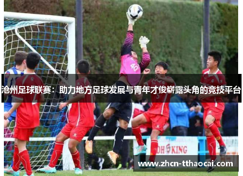沧州足球联赛：助力地方足球发展与青年才俊崭露头角的竞技平台
